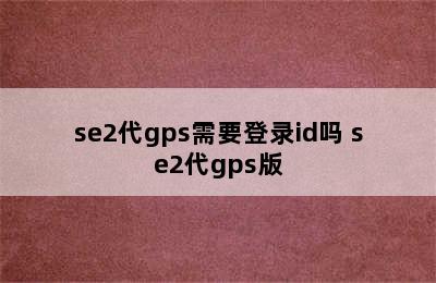 se2代gps需要登录id吗 se2代gps版